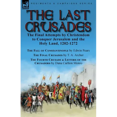 The Last Crusades: the Final Attempts by Christendom to Conquer Jerusalem and the Holy Land, 1202-1272-The Fall of Constantinople by Edwin Pears, The
