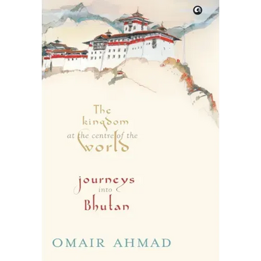 The Kingdom at the Centre of the World: Journeys into Bhutan