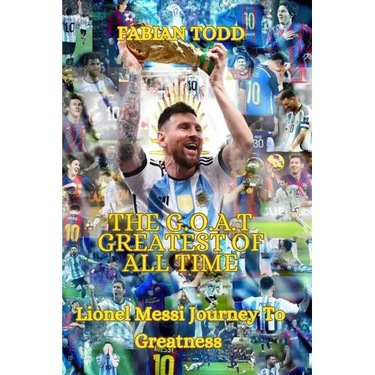 The Greatest Of All Time: Lionel Messi Journey To Greatness