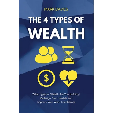 The 4 Types of Wealth: What Types of Wealth Are You Building? Redesign Your Lifestyle and Improve Your Work-Life Balance