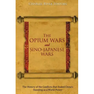 The Opium Wars and Sino-Japanese Wars: The History of the Conflicts that Ended China's Standing as a World Power
