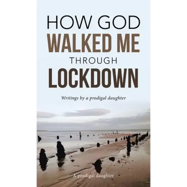 How God Walked Me Through Lockdown: Writings by a Prodigal Daughter
