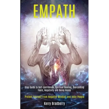 Empath: Step Guide to Self-confidence, Spiritual Healing, Overcoming Fears, Negativity and Being Happy (Protect Yourself From Negative Mindset and Tox