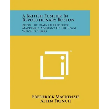 A British Fusilier In Revolutionary Boston: Being The Diary Of Frederick Mackenzie, Adjutant Of The Royal Welch Fusiliers