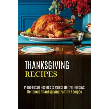 Thanksgiving Recipes: Plant-based Recipes to Celebrate the Holidays (Delicious Thanksgiving Family Recipes)