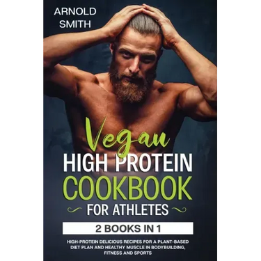 Vegan High-Protein Cookbook for Athletes: 2 Books In 1 High-Protein Delicious Recipes For A Plant-Based Diet Plan And Healthy Muscle In Bodybuilding,