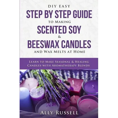 DIY Easy Step By Step Guide to Making Scented Soy & Beeswax Candles and Wax Melts at Home: Learn to Make Seasonal & Healing Candles with Aromatherapy