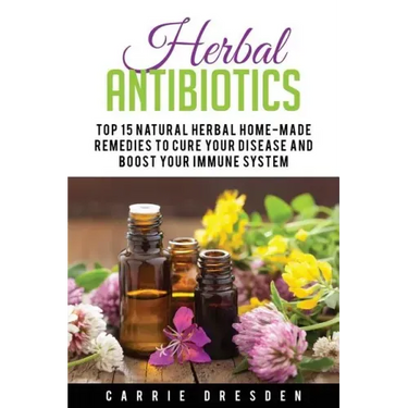 Herbal Antibiotics: Top 15 Natural Homemade Herbal Remedies to Boost Your Immune System (Herbal Medicine, Holistic Healing, Herbalism)