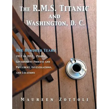The R.M.S. Titanic and Washington, D. C.: One Hundred Years: 1912 to 2012 - People, Government Process and Precedent, Investigations, and Locations