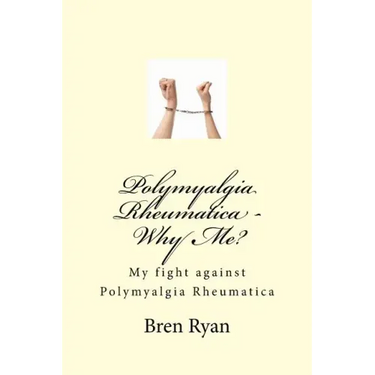Polymyalgia Rheumatica - Why Me?: My fight against Polymyalgia Rheumatica