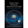 What Was What Is What Is To Come: An eye-opener for people of all ages, nationalities, and religions