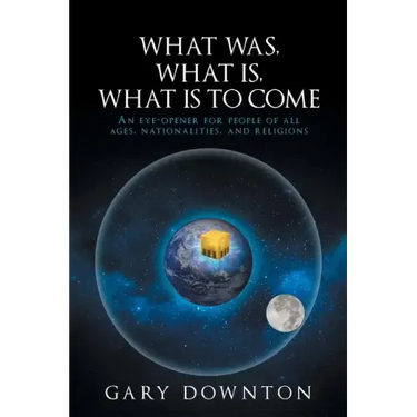 What Was What Is What Is To Come: An eye-opener for people of all ages, nationalities, and religions