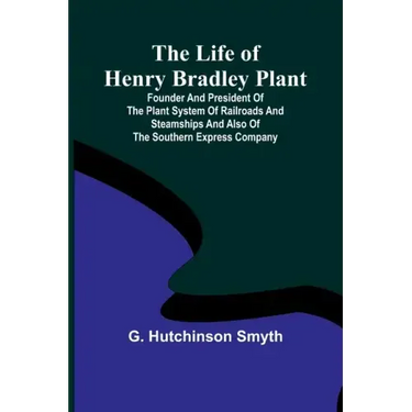 The Life of Henry Bradley Plant: Founder and President of the Plant System of Railroads and Steamships and Also of the Southern Express Company
