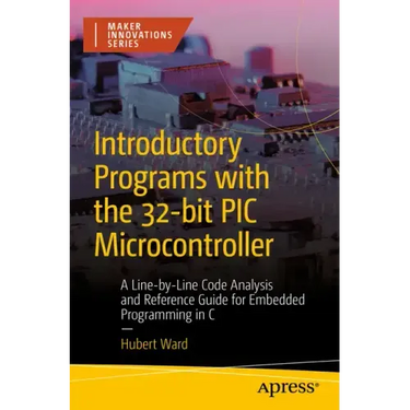 Introductory Programs with the 32-Bit PIC Microcontroller: A Line-By-Line Code Analysis and Reference Guide for Embedded Programming in C