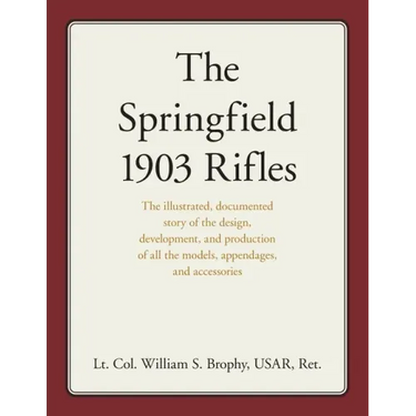 The Springfield 1903 Rifles: The Illustrated, Documented Story of the Design, Development, and Production of All the Models, Appendages, and Accessori