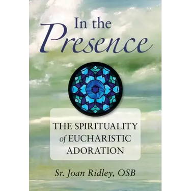 In the Presence: The Spirituality of Eucharistic Adoration