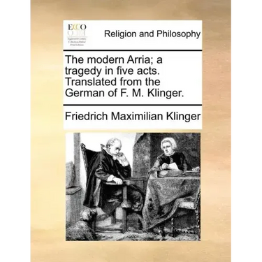 The Modern Arria; A Tragedy in Five Acts. Translated from the German of F. M. Klinger.
