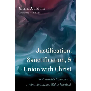 Justification, Sanctification, and Union with Christ: Fresh Insights from Calvin, Westminster, and Walter Marshall