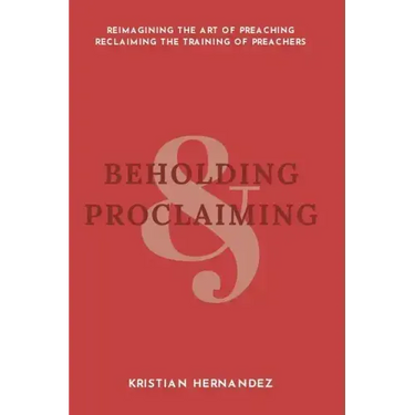 Beholding and Proclaiming: Reimagining the Art of Preaching Reclaiming the Training of Preachers