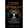Celtic Mythology: A Guide to Celtic History, Gods, and Goddesses