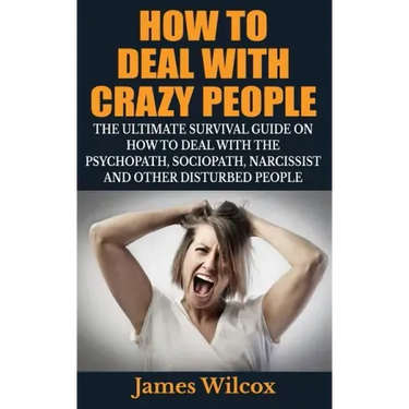 How To Deal With Crazy People: The Ultimate Survival Guide On How To Deal With The Psychopath, Sociopath, Narcissist And Other Disturbed People