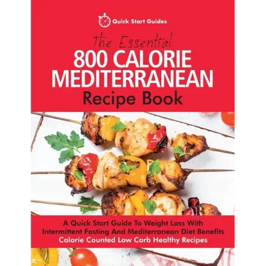 The Essential 800 Calorie Mediterranean Recipe Book: A Quick Start Guide To Weight Loss With Intermittent Fasting And Mediterranean Diet Benefits. Cal
