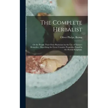 The Complete Herbalist: or the People Their Own Physicians by the Use of Nature's Remedies: Describing the Great Curative Properties Found in