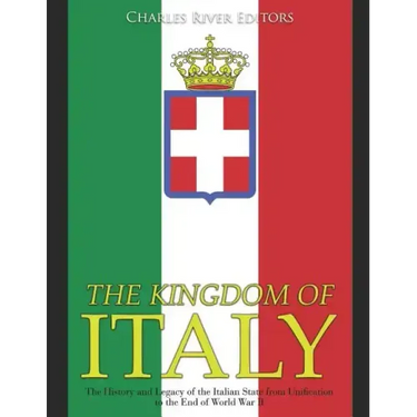 The Kingdom of Italy: The History and Legacy of the Italian State from Unification to the End of World War II
