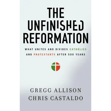The Unfinished Reformation: What Unites and Divides Catholics and Protestants After 500 Years