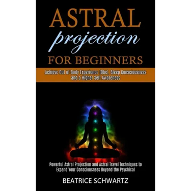 Astral Projection for Beginners: Powerful Astral Projection and Astral Travel Techniques to Expand Your Consciousness Beyond the Psychical (Achieve Ou