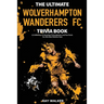 The Ultimate Wolverhampton Wanderers FC Trivia Book: A Collection of Amazing Trivia Quizzes and Fun Facts for Die-Hard Wolves Fans!