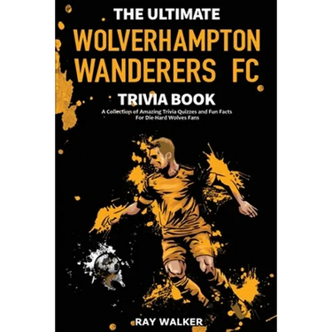 The Ultimate Wolverhampton Wanderers FC Trivia Book: A Collection of Amazing Trivia Quizzes and Fun Facts for Die-Hard Wolves Fans!