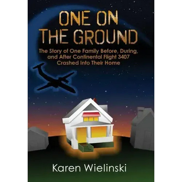 One on the Ground: The Story of One Family Before, During, and After Continental Flight 3407 Crashed into their Home