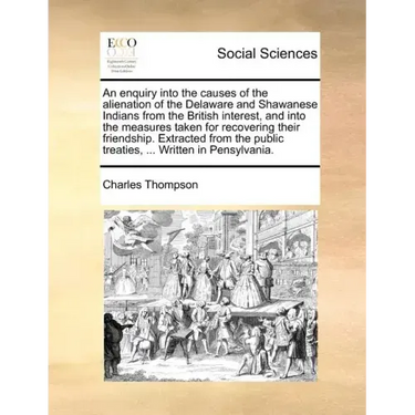 An Enquiry Into the Causes of the Alienation of the Delaware and Shawanese Indians from the British Interest, and Into the Measures Taken for Recoveri