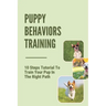 Puppy Behaviors Training: 10 Steps Tutorial To Train Your Pup In The Right Path: Steps To Raising A Puppy