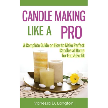 Candle Making Like A Pro: A Complete Guide on How to Make Perfect Candles at Home for Fun & Profit