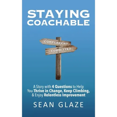 Staying Coachable: A Story With 4 Questions to Help You Thrive in Change, Keep Climbing, and Enjoy Relentless Improvement