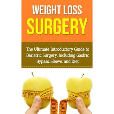 Weight Loss Surgery: The Ultimate Introductory Guide to Bariatric Surgery, Including Gastric Bypass, Sleeve, And Diet