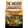 The Ancient Canaanites: A Captivating Guide to the Canaanite Civilization that Dominated the Land of Canaan Before the Ancient Israelites