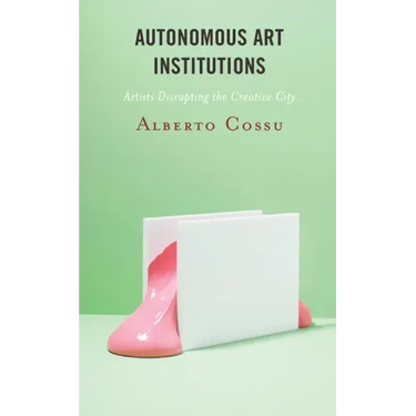 Autonomous Art Institutions: Artists Disrupting the Creative City