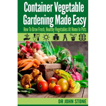 Container Vegetable Gardening Made Easy: How To Grow Fresh, Healthy Vegetables At Home In Pots