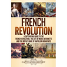 French Revolution: A Captivating Guide to the French Revolution, the Life of Marie Antoinette and the Impact Made by Napoleon Bonaparte