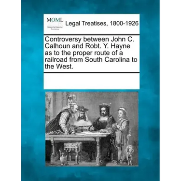 Controversy Between John C. Calhoun and Robt. Y. Hayne as to the Proper Route of a Railroad from South Carolina to the West.