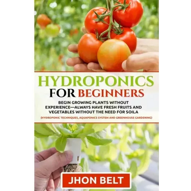 Hydroponics for Beginners: Begin Growing Plants Without Experience - Always Have Fresh Fruits and Vegetables Without the Need For Soil.