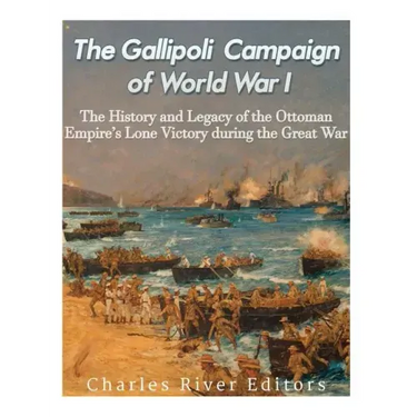 The Gallipoli Campaign of World War I: The History and Legacy of the Ottoman Empire's Lone Victory during the Great War