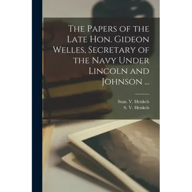 The Papers of the Late Hon. Gideon Welles, Secretary of the Navy Under Lincoln and Johnson ...