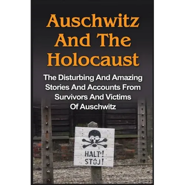 Auschwitz And The Holocaust: The Disturbing And Amazing Stories And Accounts From Survivors And Victims Of Auschwitz: Auschwitz And The Holocaust Seri