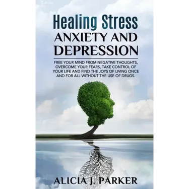 Healing Stress, Anxiety and Depression: Liber your Mind from Negative Thoughts, Overcome your Fears, Take Control your Life and Find the Joy of Living