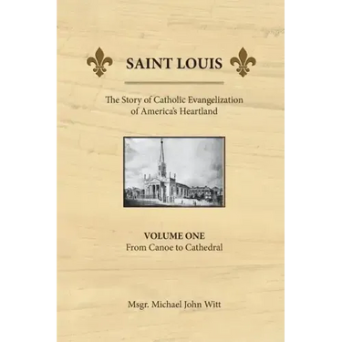 Saint Louis, the Story of Catholic Evangelization of America's Heartland: Vol 1: From Canoe To Cathedral