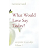 What Would Love Say Today?: 100 poems in 100 days Volume I